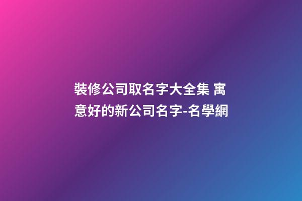裝修公司取名字大全集 寓意好的新公司名字-名學網-第1張-公司起名-玄機派